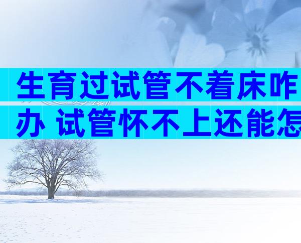 生育过试管不着床咋办 试管怀不上还能怎么办
